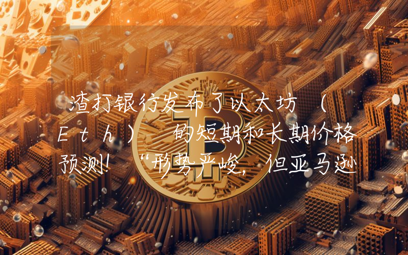 渣打银行发布了以太坊 (Eth) 的短期和长期价格预测！“形势严峻，但亚马逊牛市即将到来！”