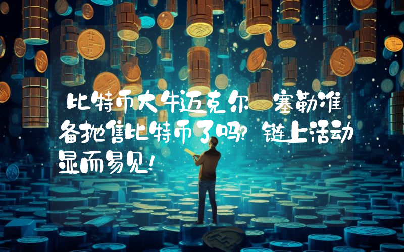 比特币大牛迈克尔·塞勒准备抛售比特币了吗？链上活动显而易见！