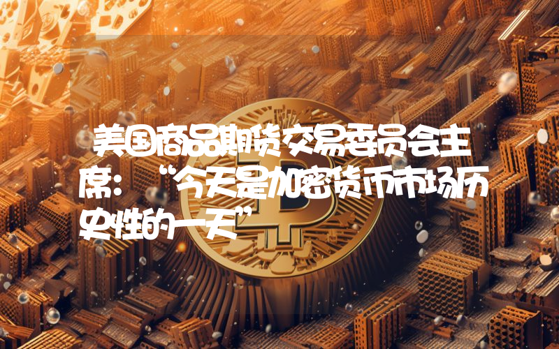 美国商品期货交易委员会主席：“今天是加密货币市场历史性的一天”