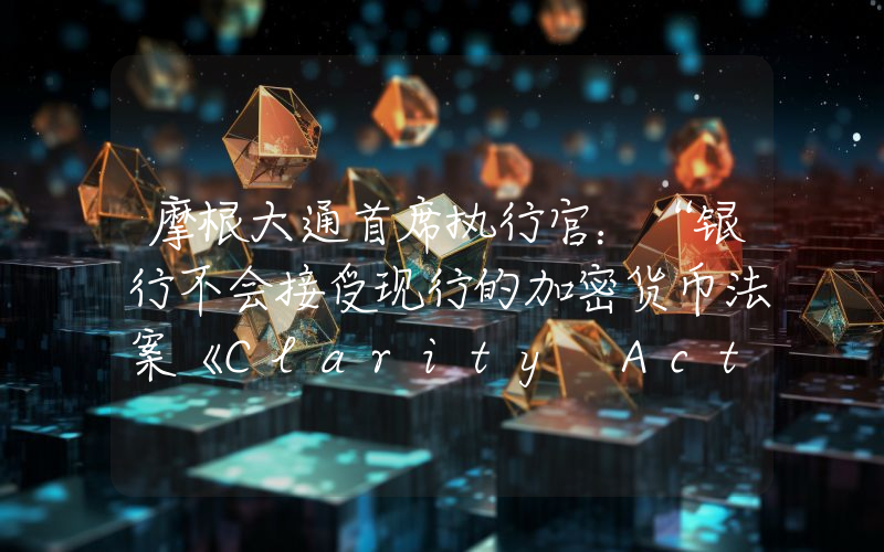 摩根大通首席执行官：“银行不会接受现行的加密货币法案《Clarity Act》。”