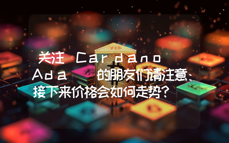 关注 Cardano (Ada) 的朋友们请注意：接下来价格会如何走势？