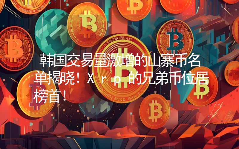 韩国交易量激增的山寨币名单揭晓！Xrp的兄弟币位居榜首！