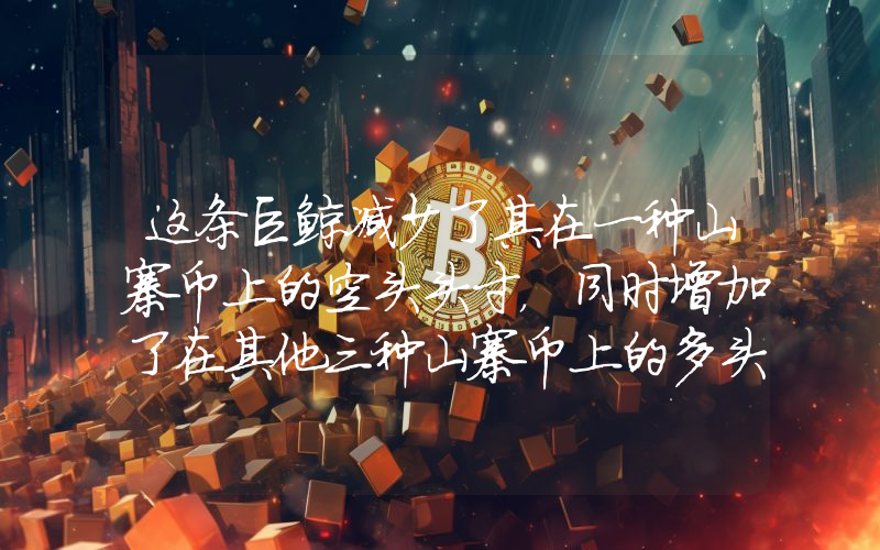 这条巨鲸减少了其在一种山寨币上的空头头寸，同时增加了在其他三种山寨币上的多头头寸！