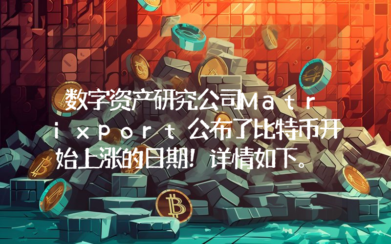 数字资产研究公司Matrixport公布了比特币开始上涨的日期！详情如下。