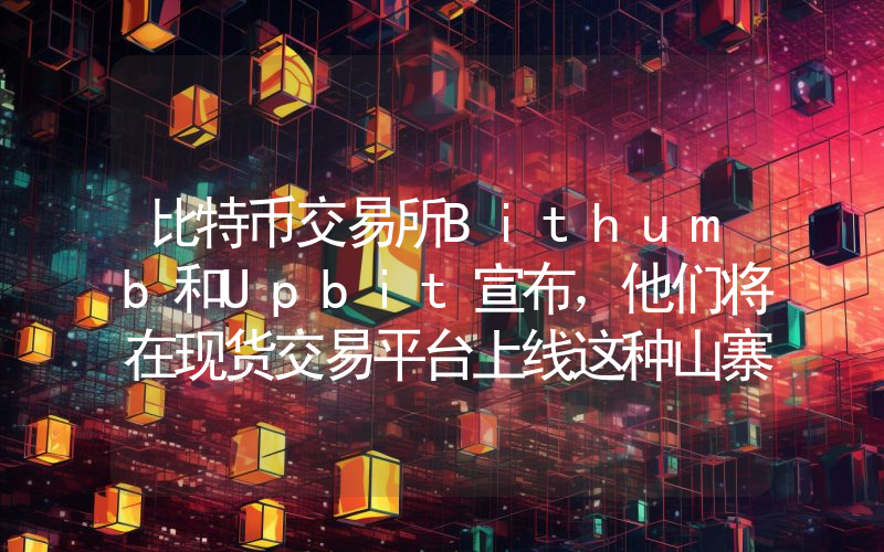 比特币交易所Bithumb和Upbit宣布，他们将在现货交易平台上线这种山寨币！详情如下。