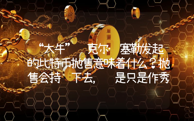 “大牛”迈克尔·塞勒发起的比特币抛售意味着什么？抛售会持续下去，还是只是作秀？