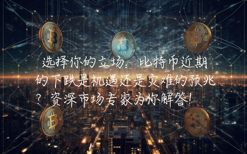 选择你的立场：比特币近期的下跌是机遇还是灾难的预兆？资深市场专家为你解答！
