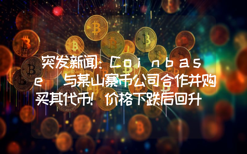 突发新闻：Coinbase 与某山寨币公司合作并购买其代币！价格下跌后回升