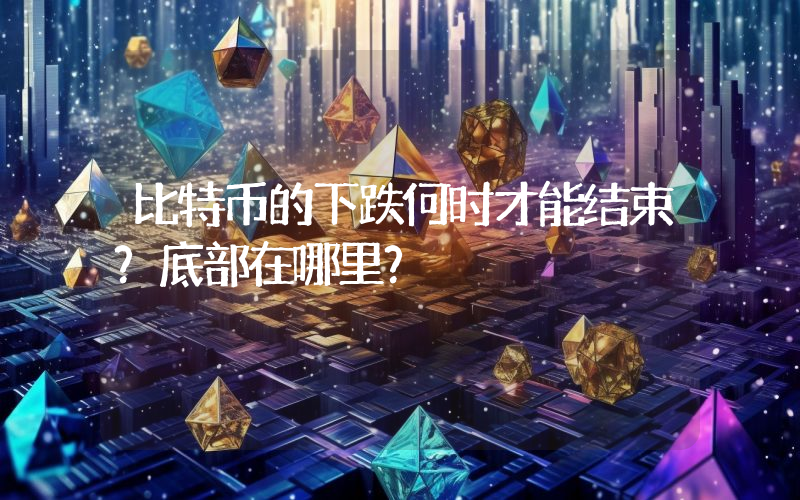 比特币的下跌何时才能结束？底部在哪里？