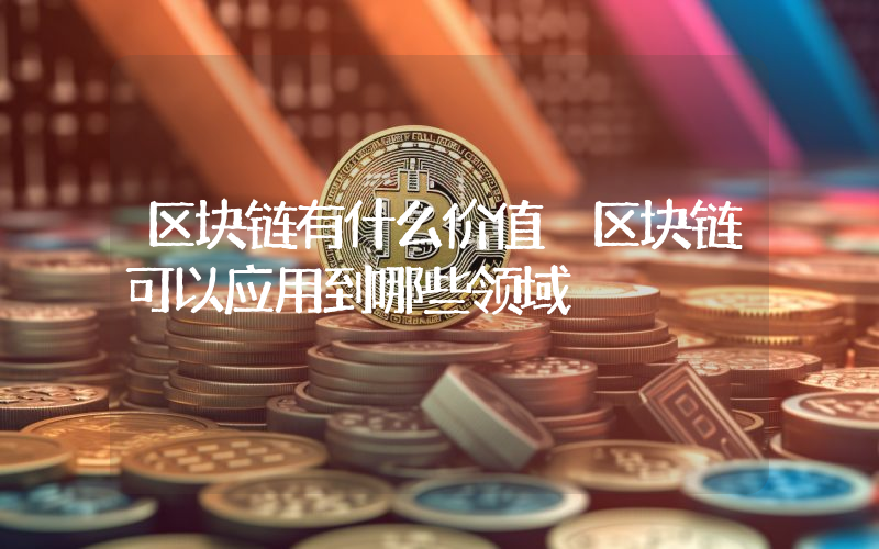 区块链有什么价值 区块链可以应用到哪些领域