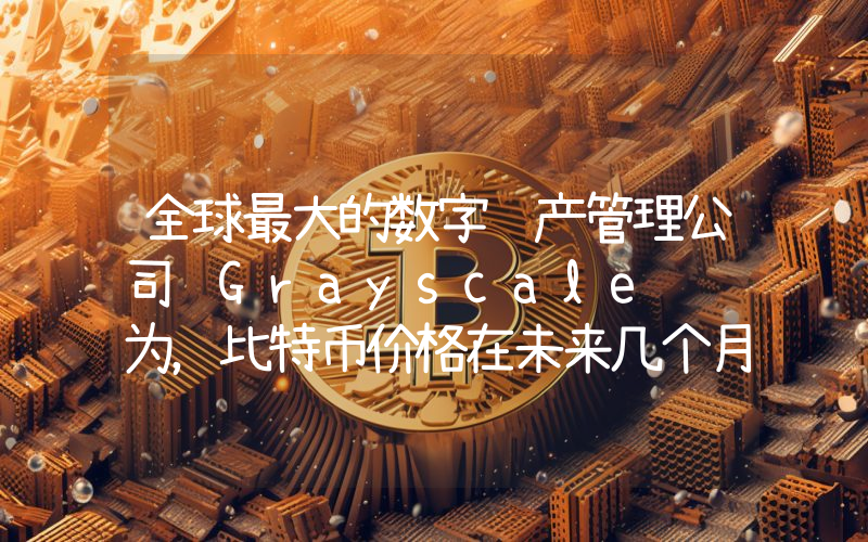 全球最大的数字资产管理公司 Grayscale 认为，比特币价格在未来几个月可能会出现复苏。