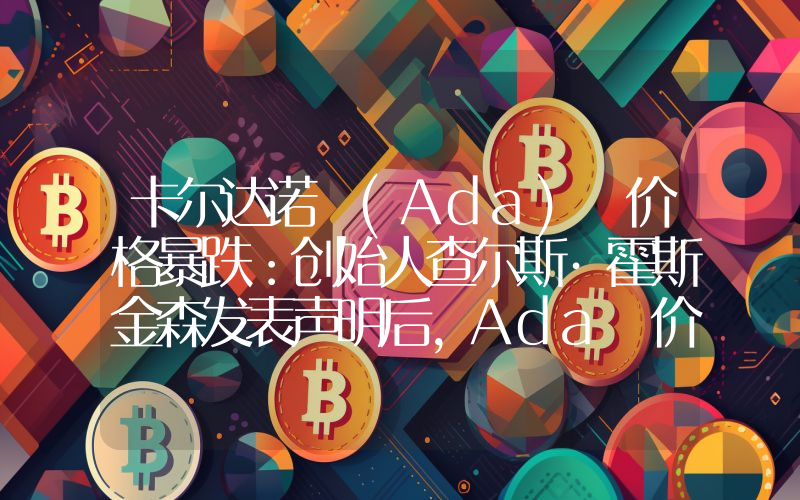 卡尔达诺 (Ada) 价格暴跌：创始人查尔斯·霍斯金森发表声明后，Ada 价格应声下跌！他要退出吗？