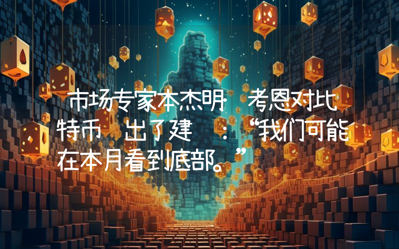 市场专家本杰明·考恩对比特币给出了建议：“我们可能在本月看到底部。”
