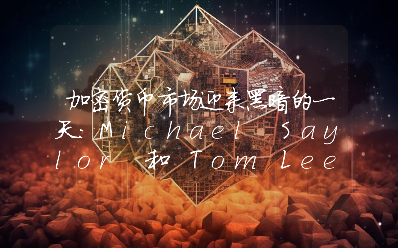 加密货币市场迎来黑暗的一天：Michael Saylor 和 Tom Lee 的损失均超过 100 亿美元！