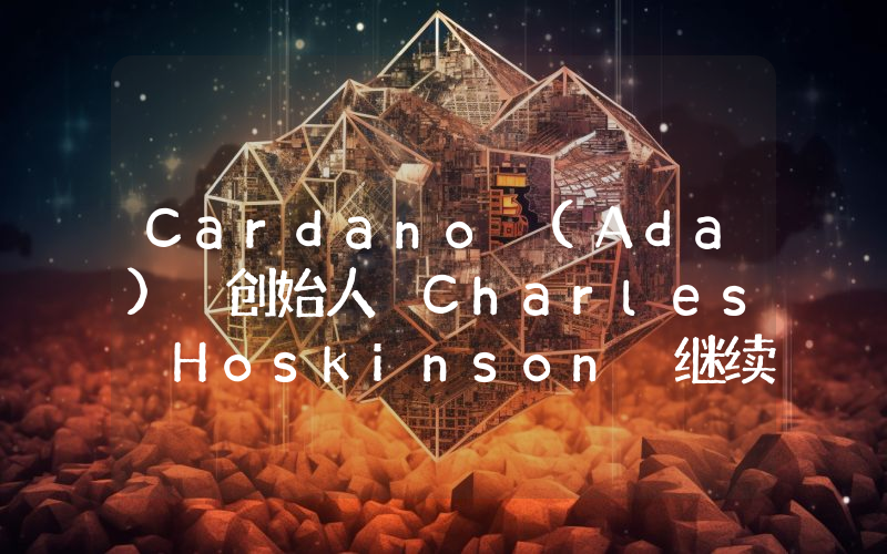 Cardano (Ada) 创始人 Charles Hoskinson 继续发表不同寻常的言论：“我们可以创建一个新的 Cardano。”