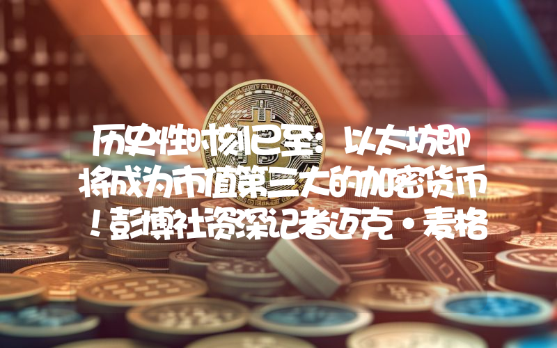 历史性时刻已至：以太坊即将成为市值第三大的加密货币！彭博社资深记者迈克·麦格隆对此进行了分析。