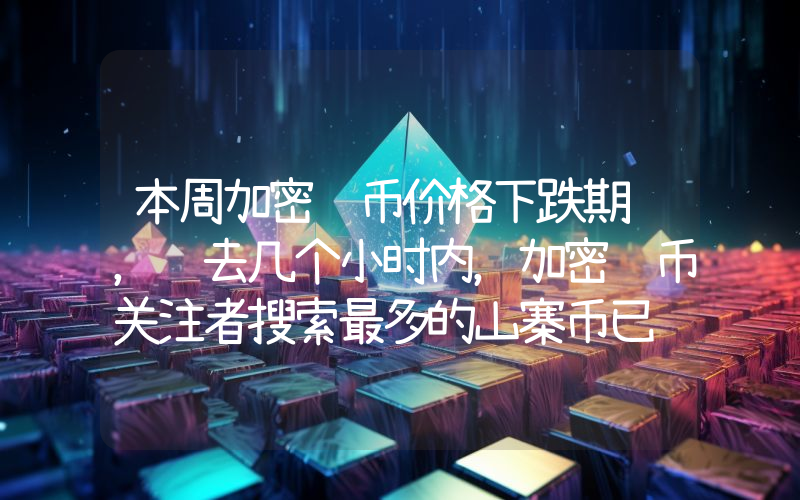本周加密货币价格下跌期间，过去几个小时内，加密货币关注者搜索最多的山寨币已经揭晓！