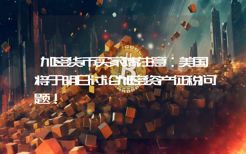 加密货币买家请注意：美国将于明日讨论加密资产征税问题！