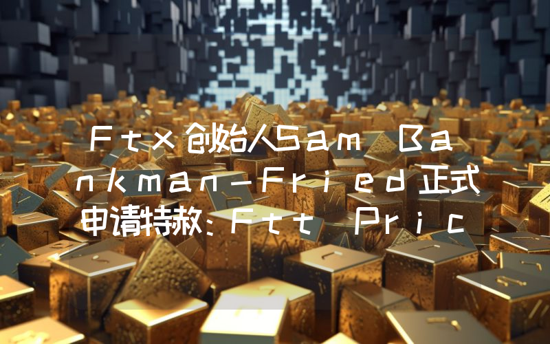 Ftx创始人Sam Bankman-Fried正式申请特赦：Ftt Price做出回应！