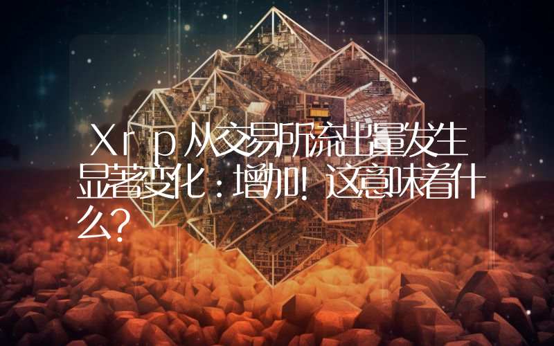 Xrp从交易所流出量发生显著变化：增加！这意味着什么？