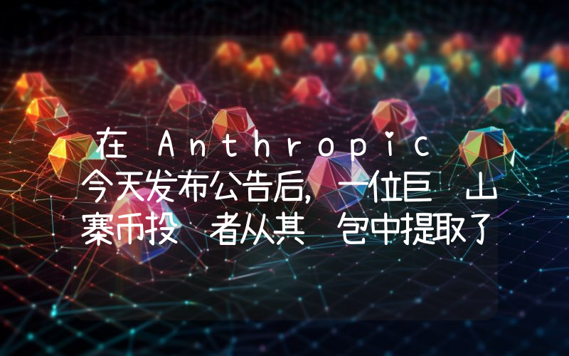 在 Anthropic 今天发布公告后，一位巨额山寨币投资者从其钱包中提取了价值 3 亿美元的山寨币资产！