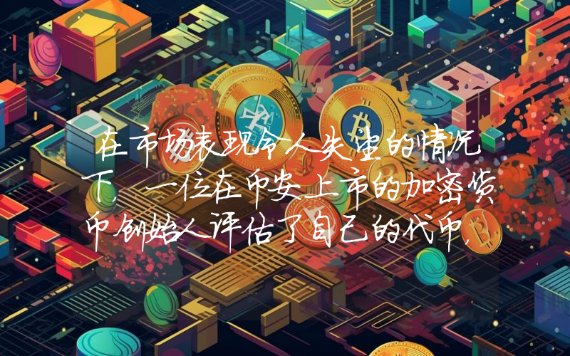 在市场表现令人失望的情况下，一位在币安上市的加密货币创始人评估了自己的代币，并发表了关于销毁该代币的声明。