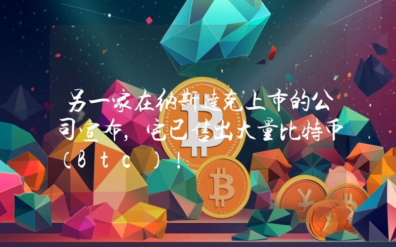 另一家在纳斯达克上市的公司宣布，它已售出大量比特币（Btc）！