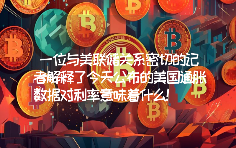 一位与美联储关系密切的记者解释了今天公布的美国通胀数据对利率意味着什么！