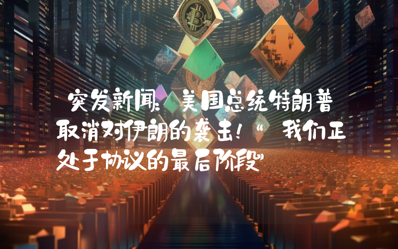 突发新闻：美国总统特朗普取消对伊朗的袭击！“我们正处于协议的最后阶段”