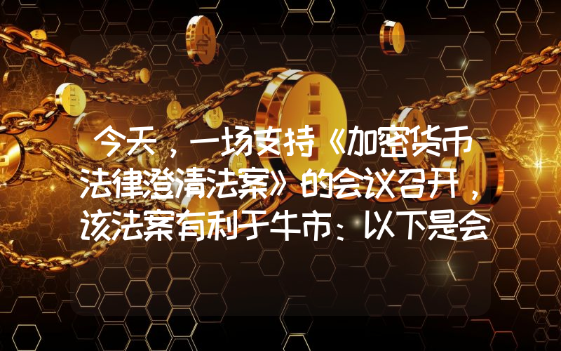 今天，一场支持《加密货币法律澄清法案》的会议召开，该法案有利于牛市：以下是会议泄露的信息！