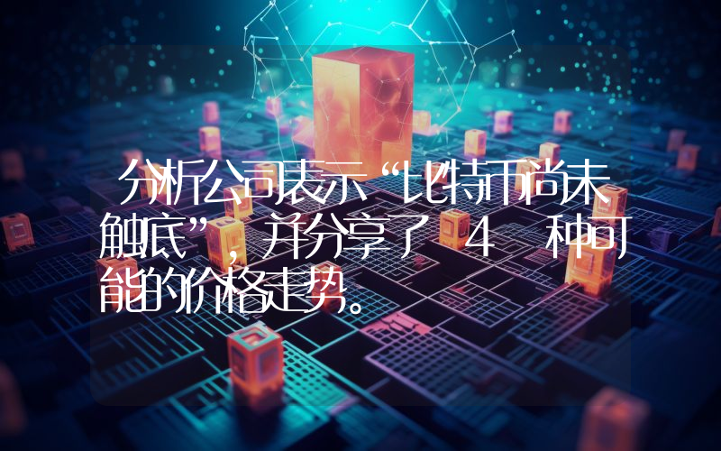 分析公司表示“比特币尚未触底”，并分享了 4 种可能的价格走势。