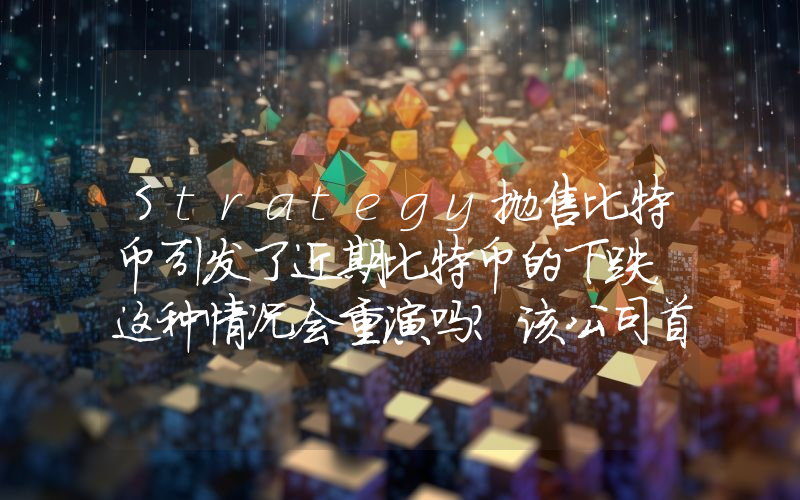 Strategy抛售比特币引发了近期比特币的下跌，这种情况会重演吗？该公司首席执行官给出了明确的答案。