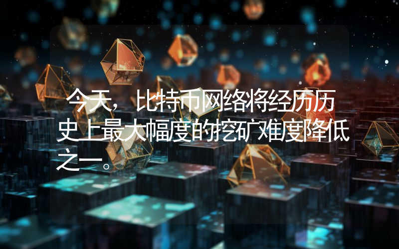 今天，比特币网络将经历历史上最大幅度的挖矿难度降低之一。