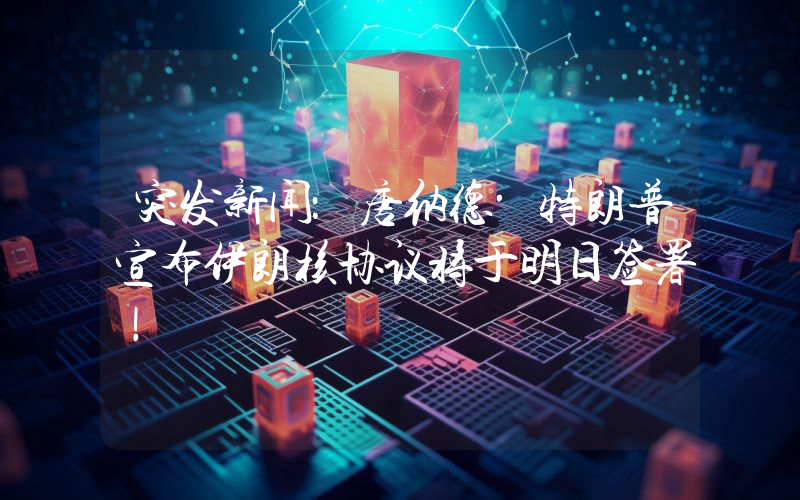 突发新闻：唐纳德·特朗普宣布伊朗核协议将于明日签署！