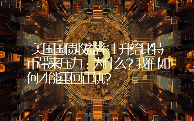 美国国债收益率上升给比特币带来压力：为什么？我们如何才能重回正轨？