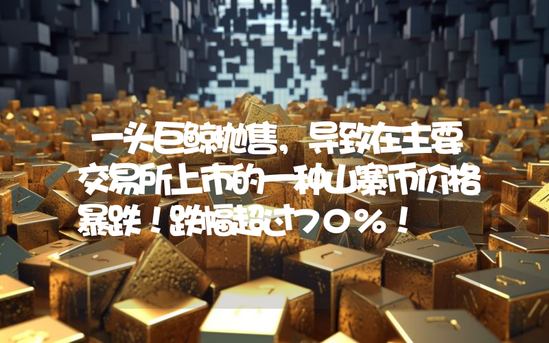 一头巨鲸抛售，导致在主要交易所上市的一种山寨币价格暴跌！跌幅超过70%！