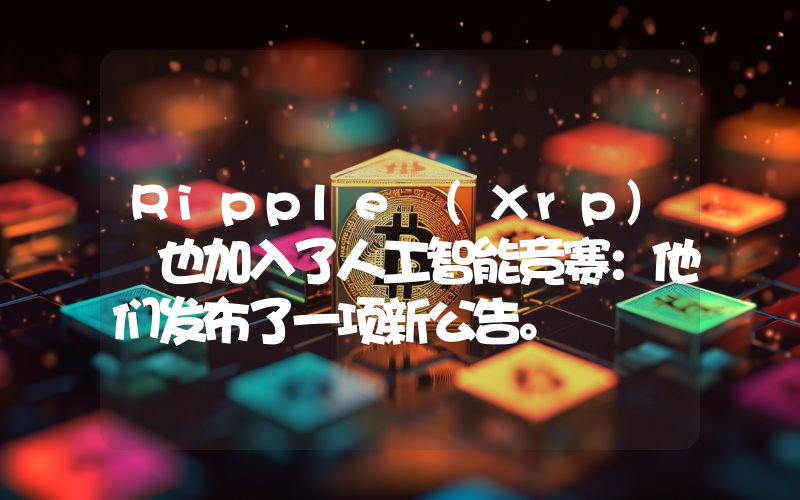 Ripple (Xrp) 也加入了人工智能竞赛：他们发布了一项新公告。
