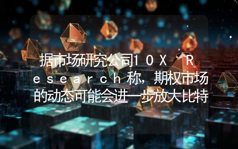据市场研究公司10X Research称，期权市场的动态可能会进一步放大比特币的上涨势头！详情如下。