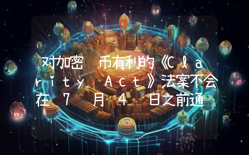 对加密货币有利的《Clarity Act》法案不会在 7 月 4 日之前通过——那么，为什么这个日期如此重要？
