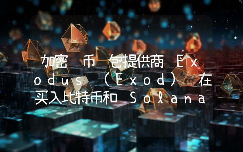 加密货币钱包提供商 Exodus (Exod) 在买入比特币和 Solana 的同时，抛售了这种山寨币！详情如下。