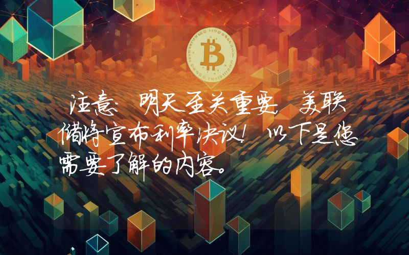 注意：明天至关重要，美联储将宣布利率决议！以下是您需要了解的内容。