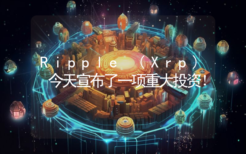 Ripple (Xrp) 今天宣布了一项重大投资！