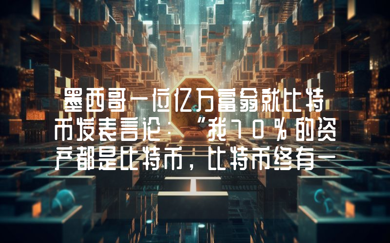 墨西哥一位亿万富翁就比特币发表言论：“我70%的资产都是比特币，比特币终有一天会值100万美元。”
