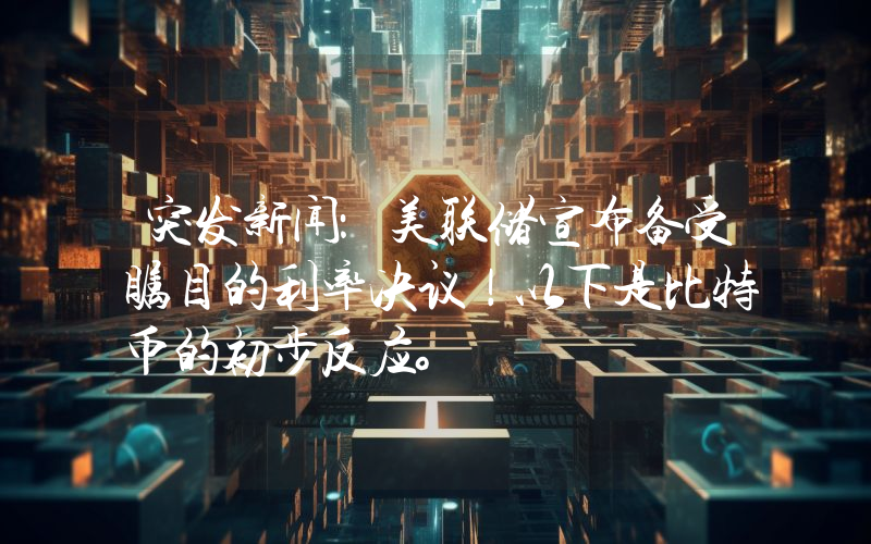 突发新闻：美联储宣布备受瞩目的利率决议！以下是比特币的初步反应。