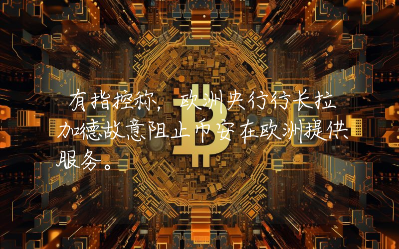 有指控称，欧洲央行行长拉加德故意阻止币安在欧洲提供服务。
