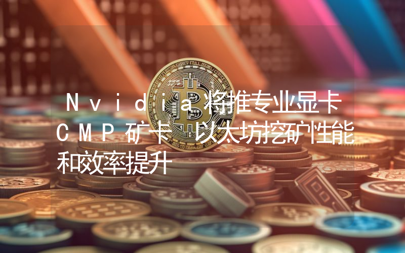 Nvidia将推专业显卡CMP矿卡 以太坊挖矿性能和效率提升