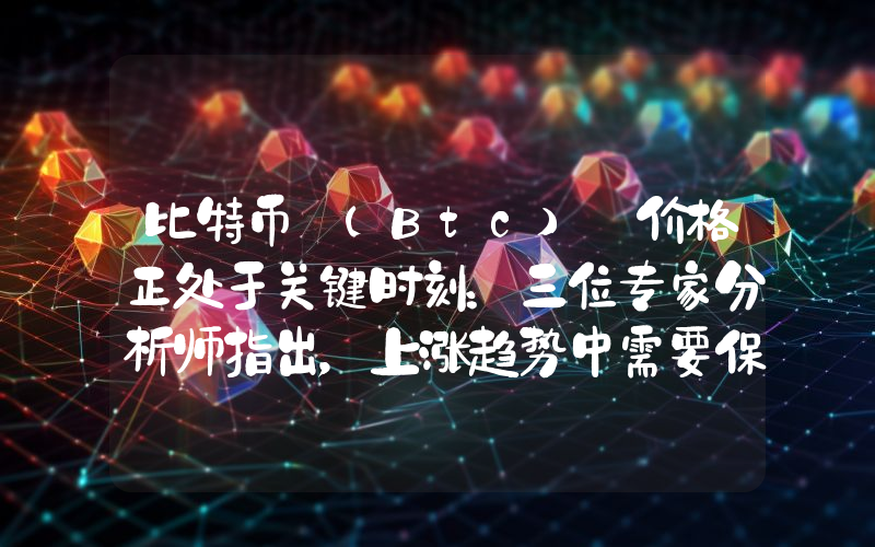 比特币 (Btc) 价格正处于关键时刻：三位专家分析师指出，上涨趋势中需要保护的一个价位！