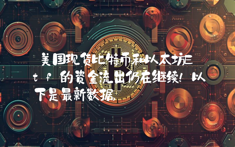 美国现货比特币和以太坊Etf的资金流出仍在继续！以下是最新数据。