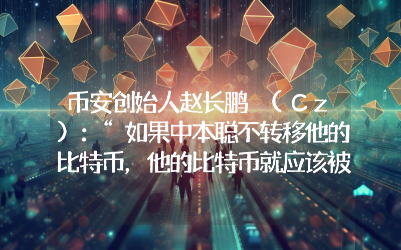 币安创始人赵长鹏 (Cz)：“如果中本聪不转移他的比特币，他的比特币就应该被冻结。”