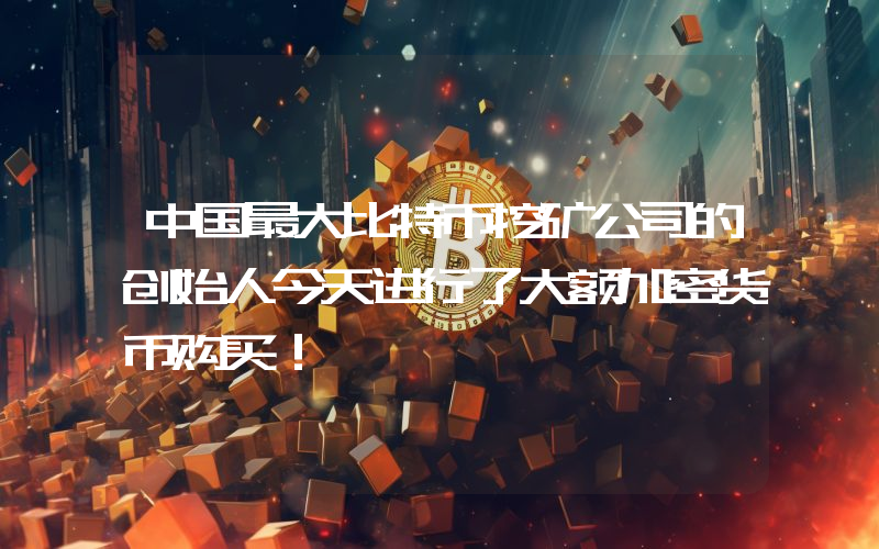 中国最大比特币挖矿公司的创始人今天进行了大额加密货币购买！
